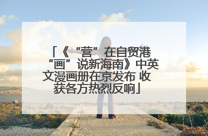 《“营”在自贸港 “画”说新海南》中英文漫画册在京发布 收获各方热烈反响