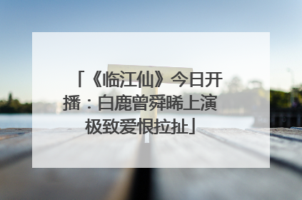 《临江仙》今日开播：白鹿曾舜晞上演极致爱恨拉扯