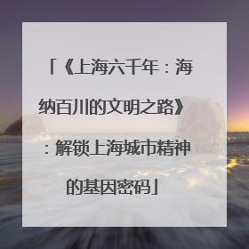 《上海六千年：海纳百川的文明之路》：解锁上海城市精神的基因密码