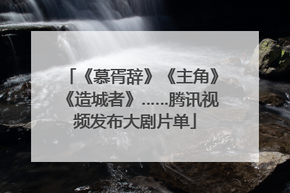 《慕胥辞》《主角》《造城者》……腾讯视频发布大剧片单