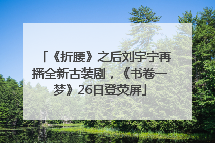 《折腰》之后刘宇宁再播全新古装剧，《书卷一梦》26日登荧屏