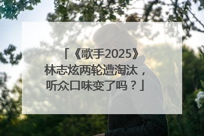 《歌手2025》林志炫两轮遭淘汰，听众口味变了吗？
