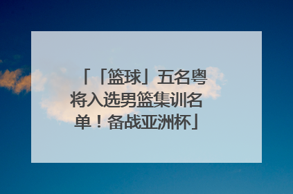 「篮球」五名粤将入选男篮集训名单！备战亚洲杯