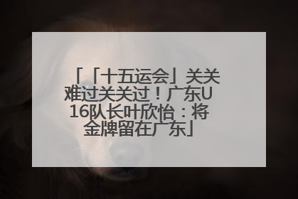 「十五运会」关关难过关关过！广东U16队长叶欣怡：将金牌留在广东
