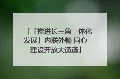 「推进长三角一体化发展」内联外畅 同心建设开放大通道