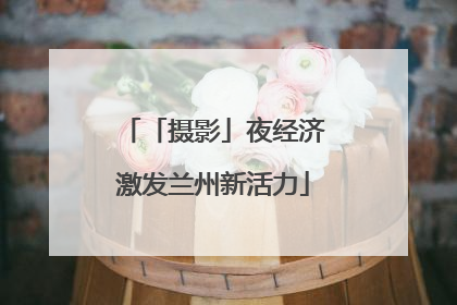 「摄影」夜经济激发兰州新活力