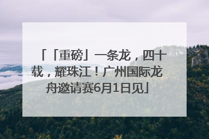 「重磅」一条龙，四十载，耀珠江！广州国际龙舟邀请赛6月1日见