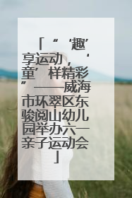 “‘趣’享运动，‘童’样精彩”——威海市环翠区东骏阅山幼儿园举办六一亲子运动会
