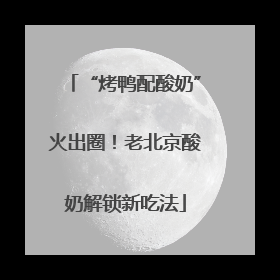 “烤鸭配酸奶”火出圈！老北京酸奶解锁新吃法