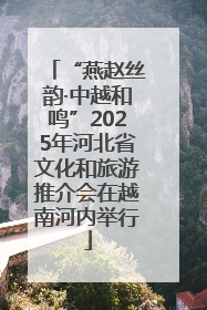 “燕赵丝韵·中越和鸣”2025年河北省文化和旅游推介会在越南河内举行