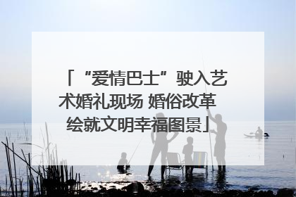 “爱情巴士”驶入艺术婚礼现场 婚俗改革绘就文明幸福图景
