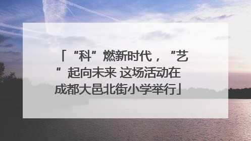 “科”燃新时代，“艺”起向未来 这场活动在成都大邑北街小学举行