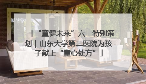 “童健未来”六一特别策划｜山东大学第二医院为孩子献上“童心处方”