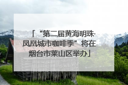 “第二届黄海明珠·凤凰城市咖啡季”将在烟台市莱山区举办