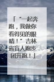 “一起奔跑，我做你看得见的眼睛！”吉林省盲人跑步团开跑！