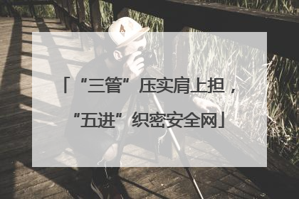 “三管”压实肩上担，“五进”织密安全网