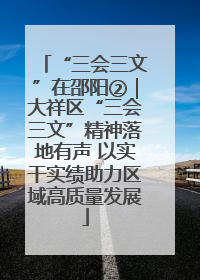 “三会三文”在邵阳②｜大祥区“三会三文”精神落地有声 以实干实绩助力区域高质量发展