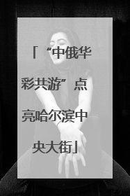 “中俄华彩共游”点亮哈尔滨中央大街