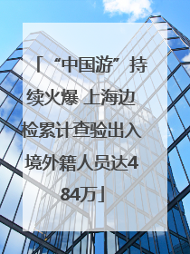 “中国游”持续火爆 上海边检累计查验出入境外籍人员达484万