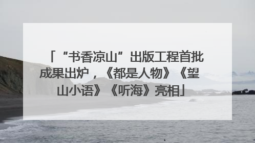 “书香凉山”出版工程首批成果出炉，《都是人物》《望山小语》《听海》亮相