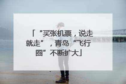 “买张机票，说走就走”，青岛“飞行圈”不断扩大