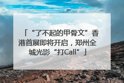 “了不起的甲骨文”香港首展即将开启，郑州全城光影“打Call”