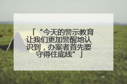 “今天的警示教育让我们更加警醒地认识到，办案者首先要守得住底线”