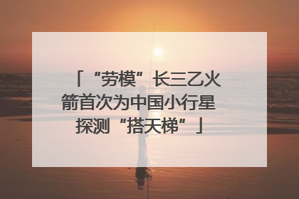 “劳模”长三乙火箭首次为中国小行星探测“搭天梯”