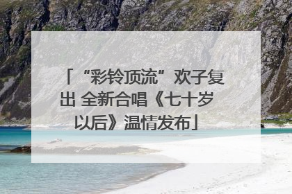 “彩铃顶流”欢子复出 全新合唱《七十岁以后》温情发布