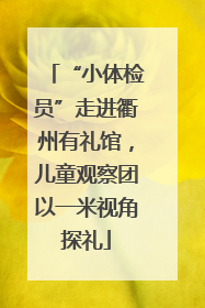 “小体检员”走进衢州有礼馆，儿童观察团以一米视角探礼