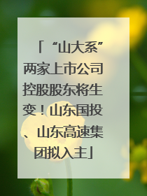 “山大系”两家上市公司控股股东将生变！山东国投、山东高速集团拟入主