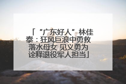 “广东好人”林佳泰：狂风巨浪中勇救落水母女 见义勇为诠释退役军人担当