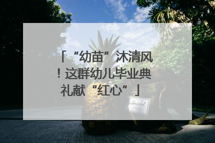 “幼苗”沐清风！这群幼儿毕业典礼献“红心”