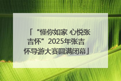 “懂你如家 心悦张吉怀”2025年张吉怀导游大赛圆满闭幕