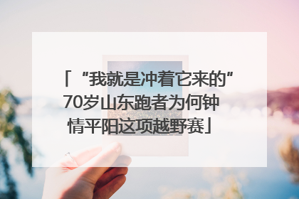 “我就是冲着它来的” 70岁山东跑者为何钟情平阳这项越野赛