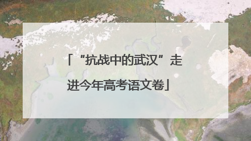 “抗战中的武汉”走进今年高考语文卷