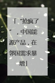 “抢疯了”，中国能源产品，在邻国需求暴增