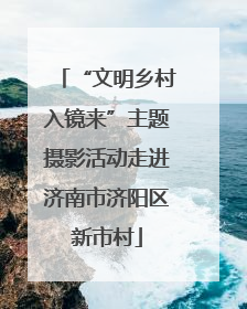 “文明乡村入镜来”主题摄影活动走进济南市济阳区新市村