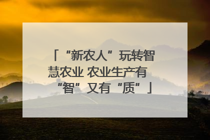 “新农人”玩转智慧农业 农业生产有“智”又有“质”