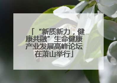 “新质新力，健康共融”生命健康产业发展高峰论坛在萧山举行