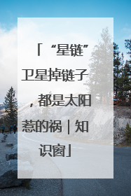 “星链”卫星掉链子，都是太阳惹的祸｜知识窗