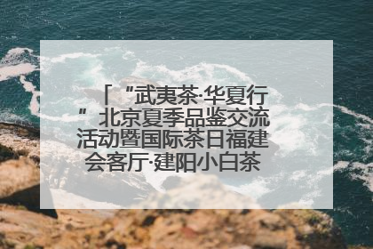 “武夷茶·华夏行”北京夏季品鉴交流活动暨国际茶日福建会客厅·建阳小白茶品牌推介会启幕！