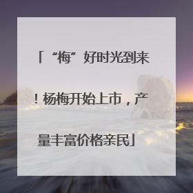 “梅”好时光到来！杨梅开始上市，产量丰富价格亲民