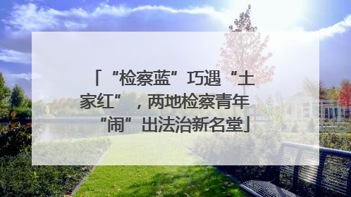 “检察蓝”巧遇“土家红”，两地检察青年“闹”出法治新名堂