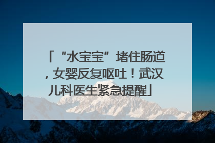 “水宝宝”堵住肠道，女婴反复呕吐！武汉儿科医生紧急提醒