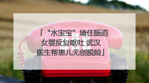 “水宝宝”堵住肠道 女婴反复呕吐 武汉医生帮患儿无创脱险