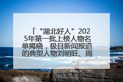 “湖北好人”2025年第一批上榜人物名单揭晓，极目新闻报道的典型人物刘明旺、周亮亮榜上有名