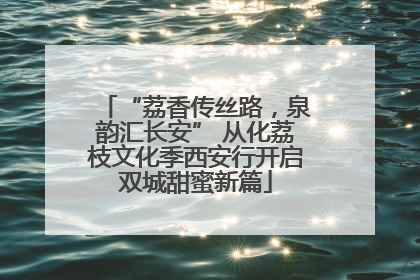 “荔香传丝路，泉韵汇长安” 从化荔枝文化季西安行开启双城甜蜜新篇