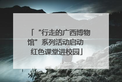 “行走的广西博物馆”系列活动启动 红色课堂进校园