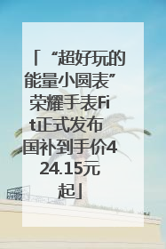 “超好玩的能量小圆表”荣耀手表Fit正式发布 国补到手价424.15元起